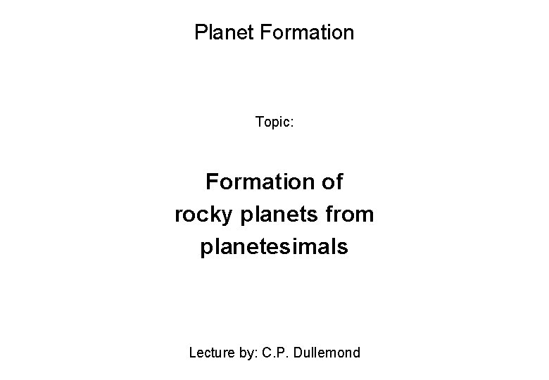 Planet Formation Topic: Formation of rocky planets from planetesimals Lecture by: C. P. Dullemond