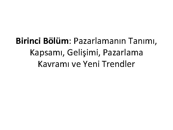 Birinci Bölüm: Pazarlamanın Tanımı, Kapsamı, Gelişimi, Pazarlama Kavramı ve Yeni Trendler 