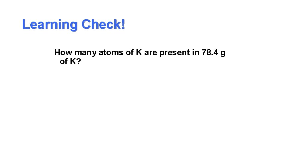 Learning Check! How many atoms of K are present in 78. 4 g of