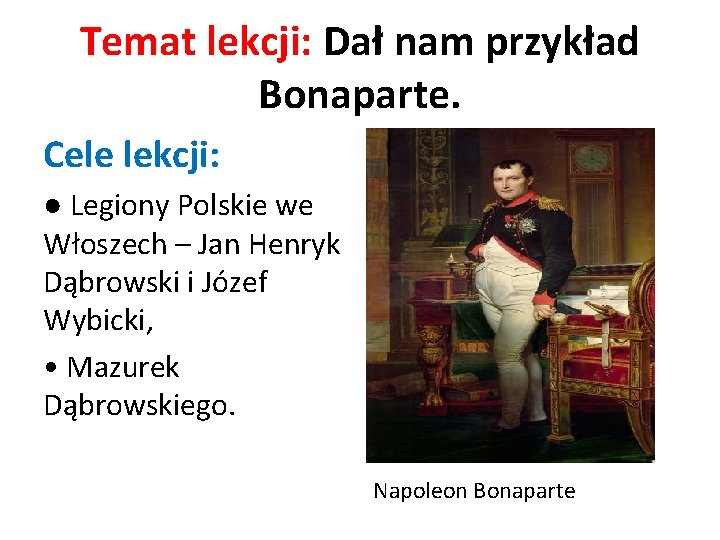 Temat lekcji: Dał nam przykład Bonaparte. Cele lekcji: ● Legiony Polskie we Włoszech –