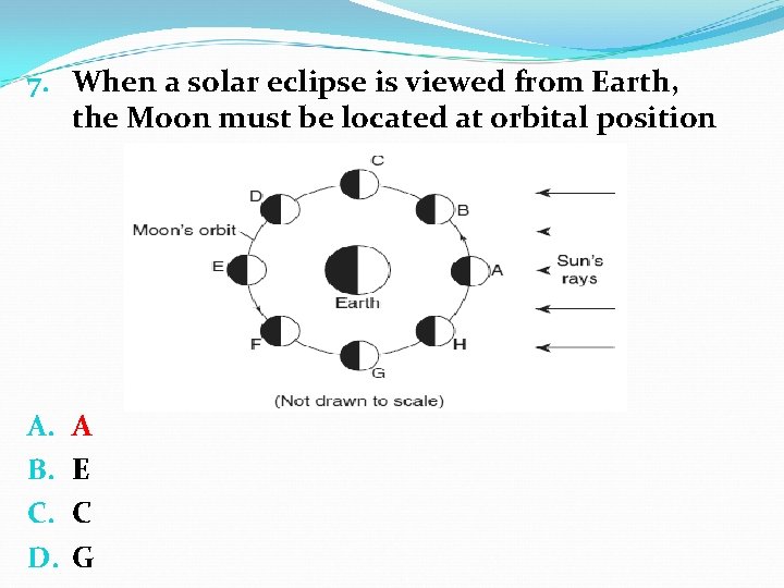 7. When a solar eclipse is viewed from Earth, the Moon must be located