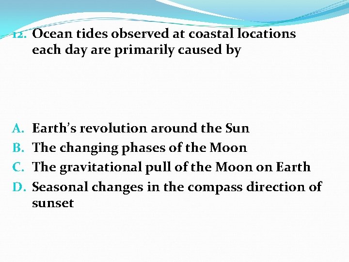 12. Ocean tides observed at coastal locations each day are primarily caused by A.
