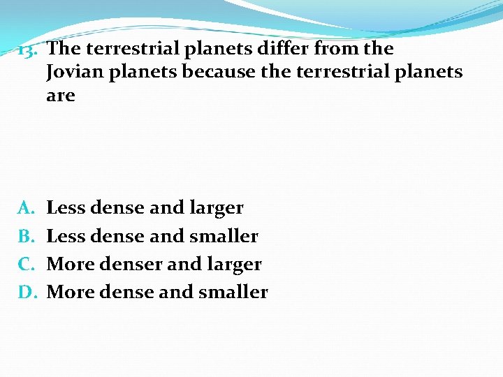 13. The terrestrial planets differ from the Jovian planets because the terrestrial planets are