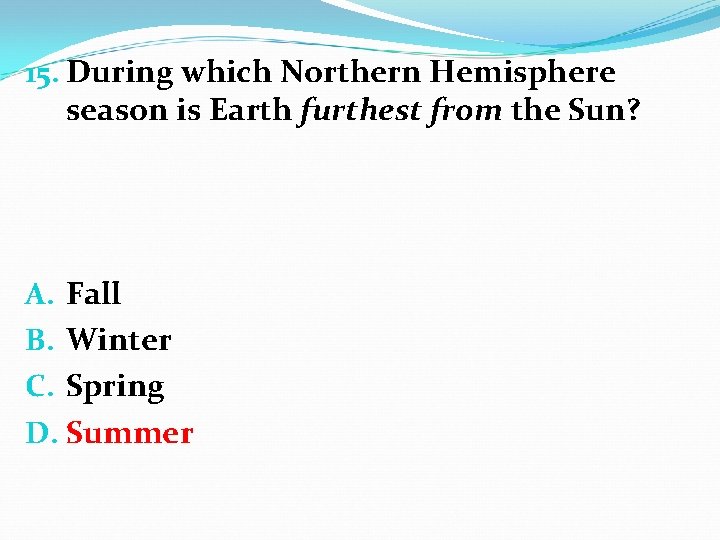 15. During which Northern Hemisphere season is Earth furthest from the Sun? A. Fall