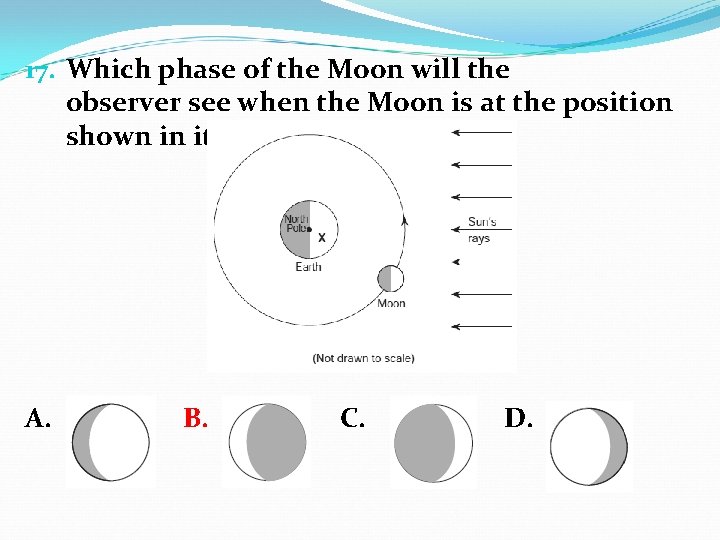 17. Which phase of the Moon will the observer see when the Moon is
