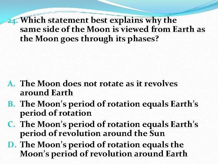 24. Which statement best explains why the same side of the Moon is viewed