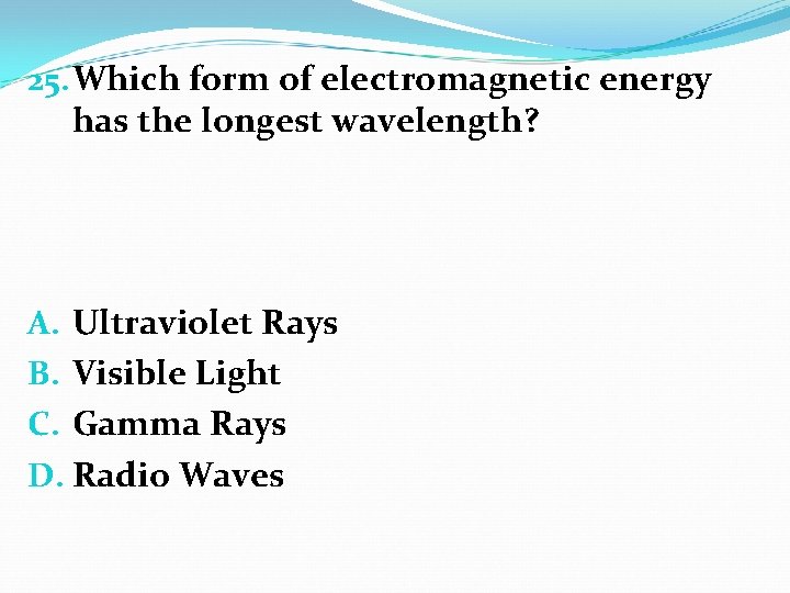 25. Which form of electromagnetic energy has the longest wavelength? A. Ultraviolet Rays B.
