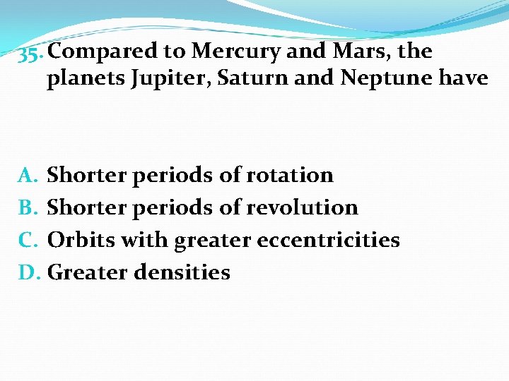 35. Compared to Mercury and Mars, the planets Jupiter, Saturn and Neptune have A.