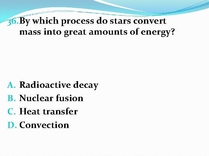 36. By which process do stars convert mass into great amounts of energy? A.