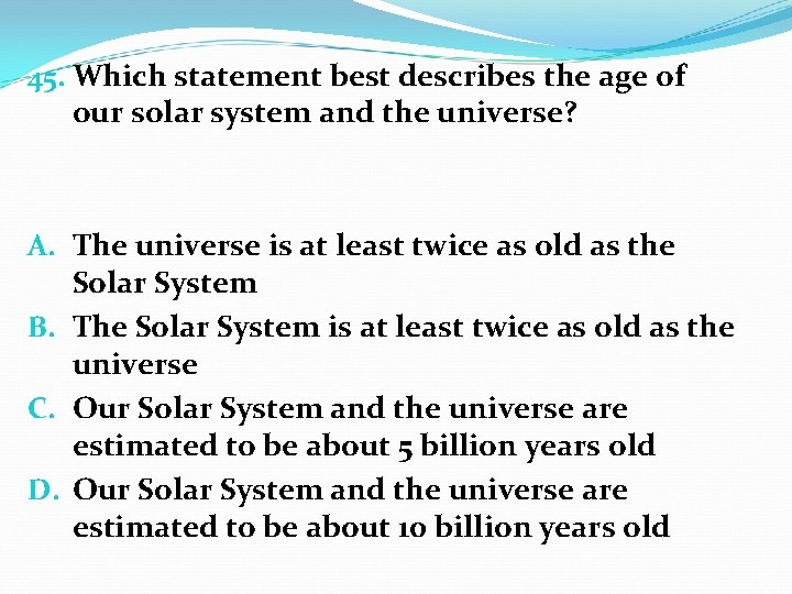 45. Which statement best describes the age of our solar system and the universe?