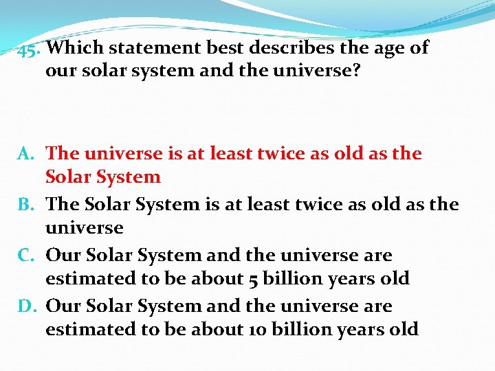 45. Which statement best describes the age of our solar system and the universe?