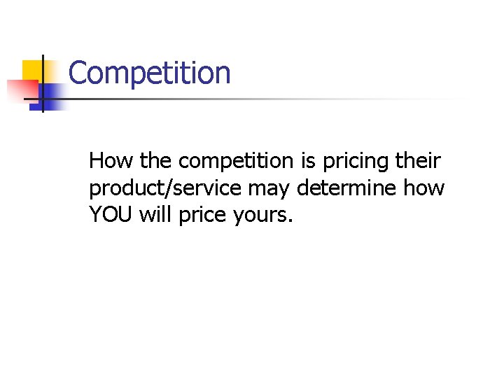 Competition How the competition is pricing their product/service may determine how YOU will price