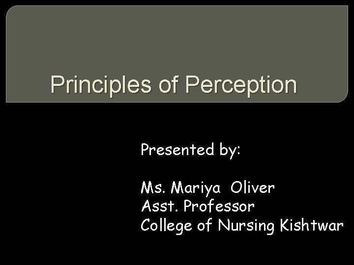 Principles of Perception Presented by: Ms. Mariya Oliver Asst. Professor College of Nursing Kishtwar