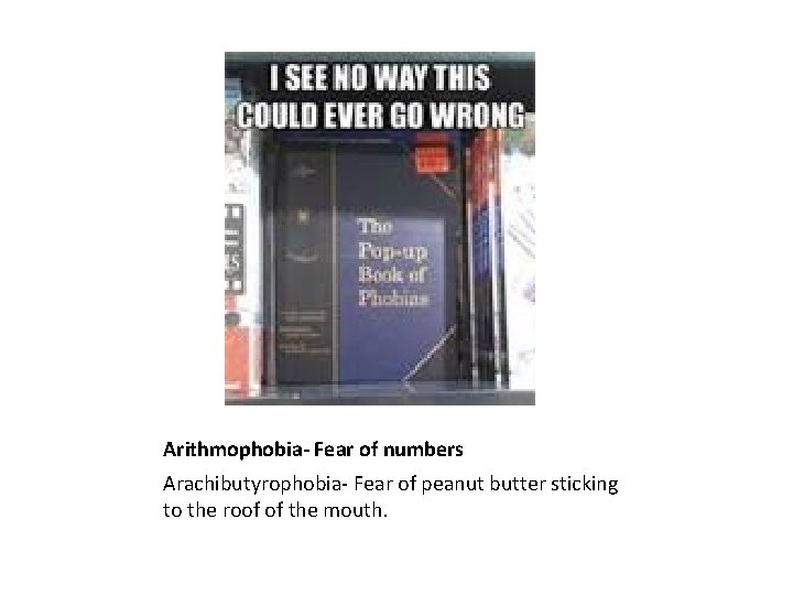 Arithmophobia- Fear of numbers Arachibutyrophobia- Fear of peanut butter sticking to the roof of