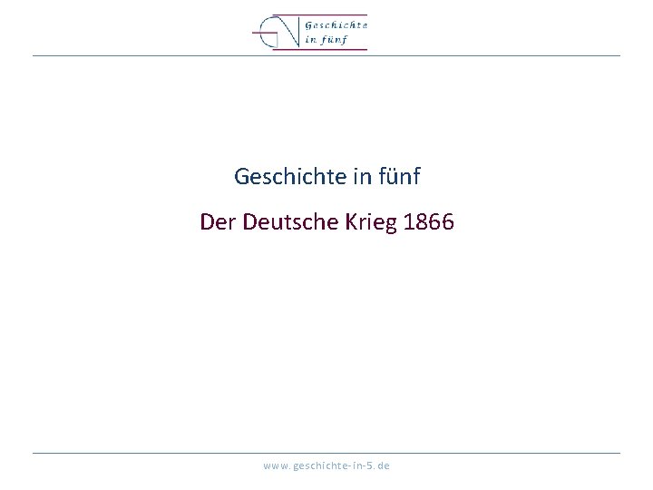 Geschichte in fünf Der Deutsche Krieg 1866 www. geschichte-in-5. de 