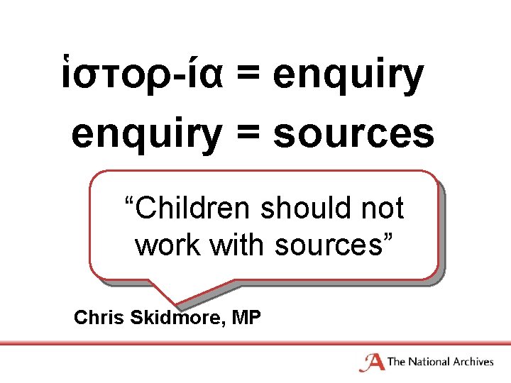 ἱστορ-ία = enquiry = sources “Children should not work with sources” Chris Skidmore, MP