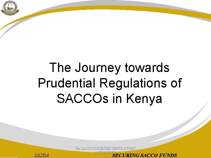 The Journey towards Prudential Regulations of SACCOs in Kenya SASRA The SACCO SOCIETIES REGULATORY