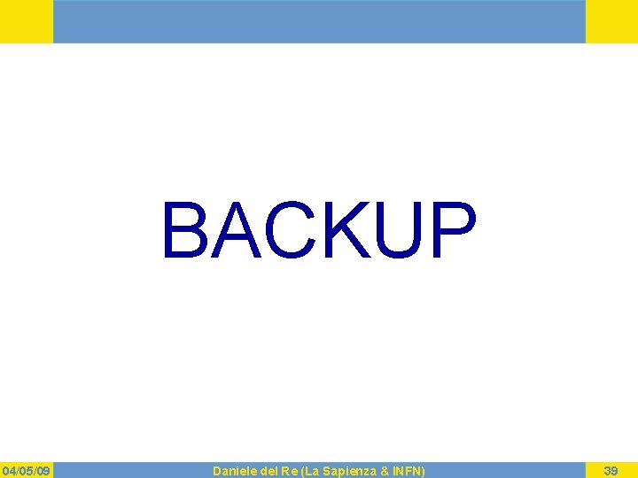 BACKUP 04/05/09 Daniele del Re (La Sapienza & INFN) 39 