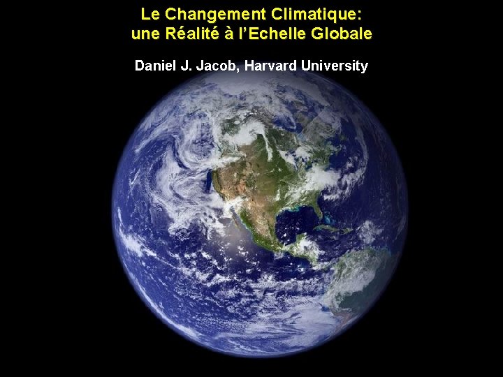 Le Changement Climatique: une Réalité à l’Echelle Globale Daniel J. Jacob, Harvard University 