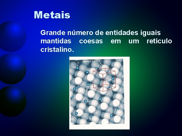 Metais Grande número de entidades iguais mantidas coesas em um retículo cristalino. 