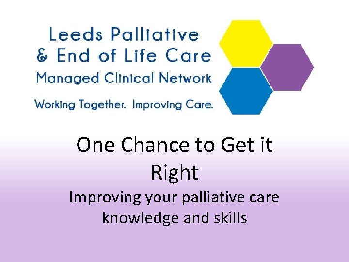 One Chance to Get it Right Improving your palliative care knowledge and skills 