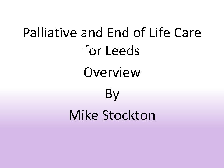 Palliative and End of Life Care for Leeds Overview By Mike Stockton 
