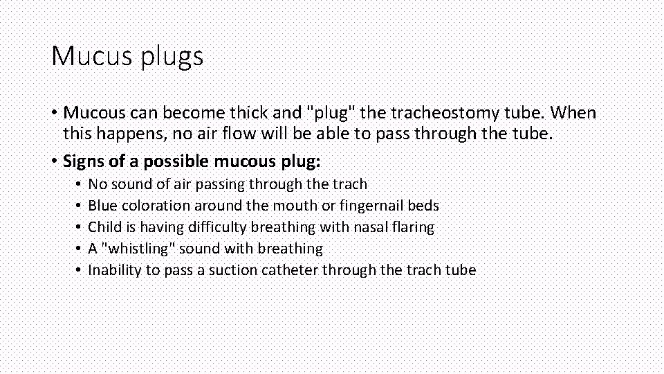 Mucus plugs • Mucous can become thick and "plug" the tracheostomy tube. When this