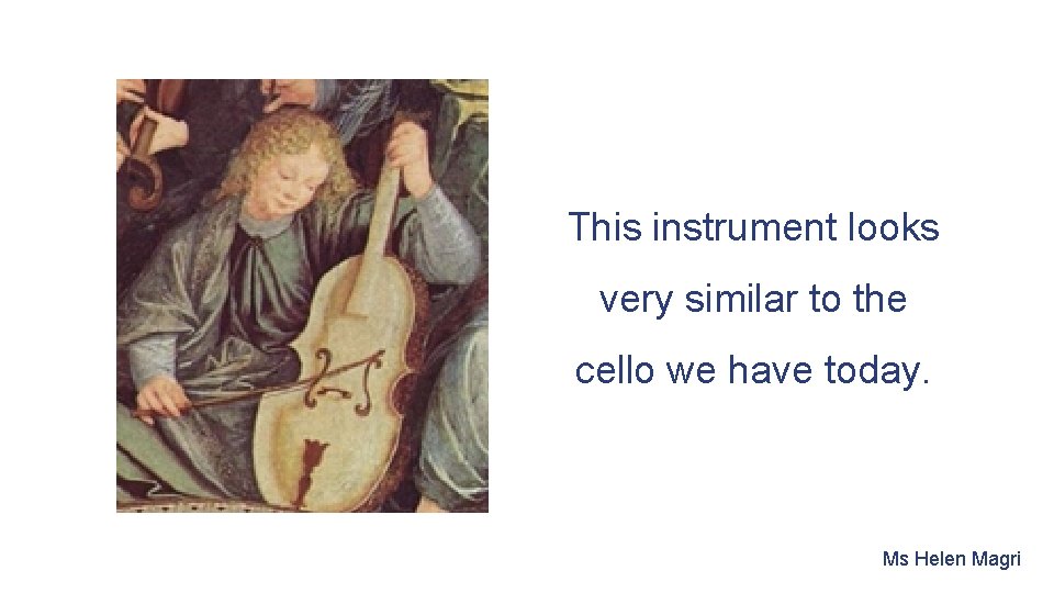 This instrument looks very similar to the cello we have today. Ms Helen Magri