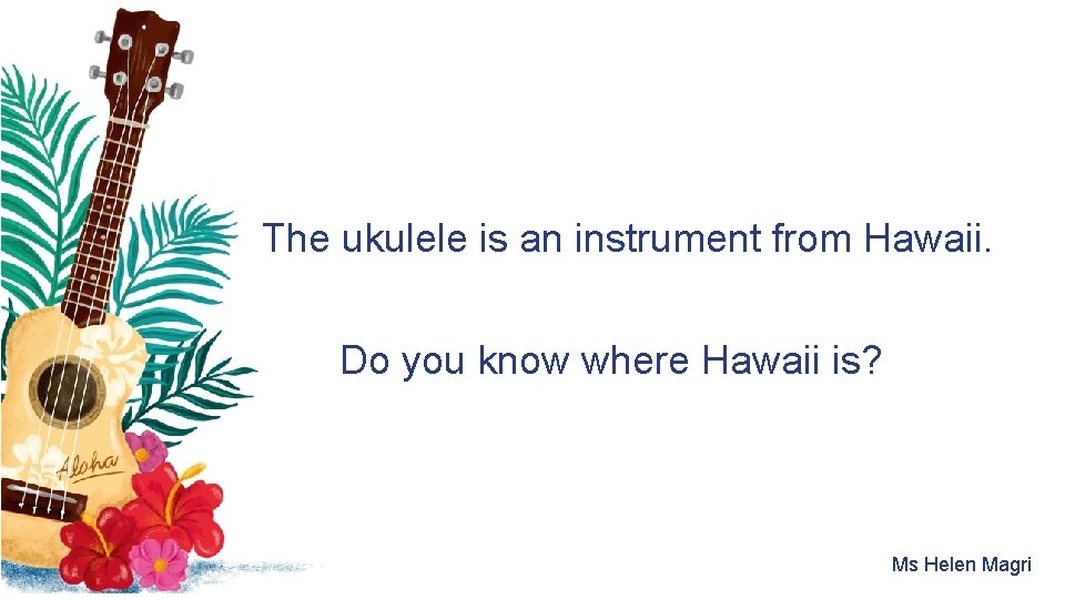 The ukulele is an instrument from Hawaii. Do you know where Hawaii is? Ms