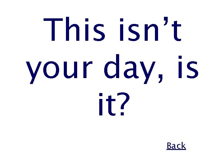 This isn’t your day, is it? Back 