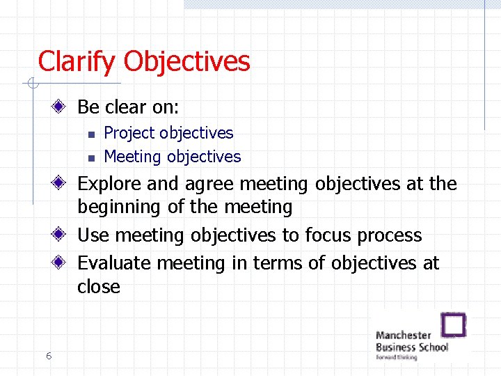 Clarify Objectives Be clear on: n n Project objectives Meeting objectives Explore and agree