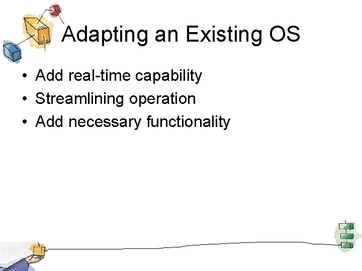 Adapting an Existing OS • Add real-time capability • Streamlining operation • Add necessary