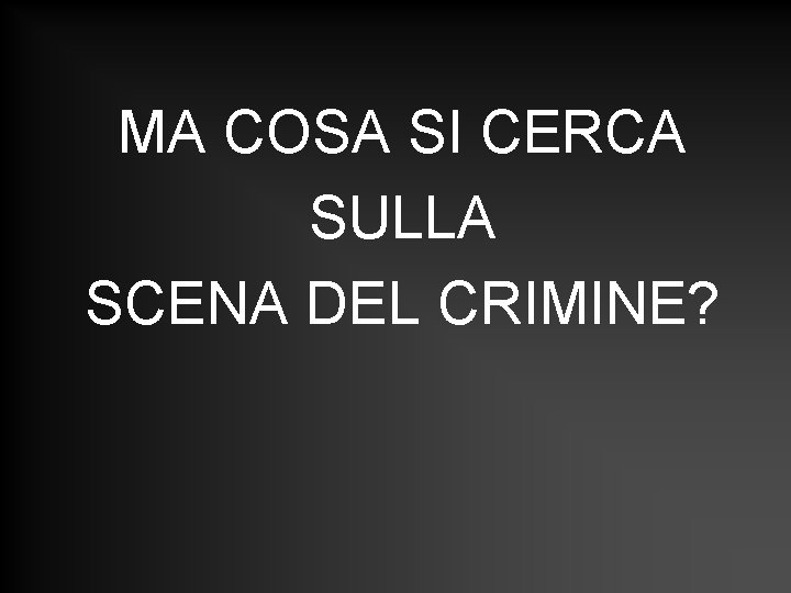 MA COSA SI CERCA SULLA SCENA DEL CRIMINE? MA COSA SI CERCA SULLA SCENA DEL CRIMINE?
