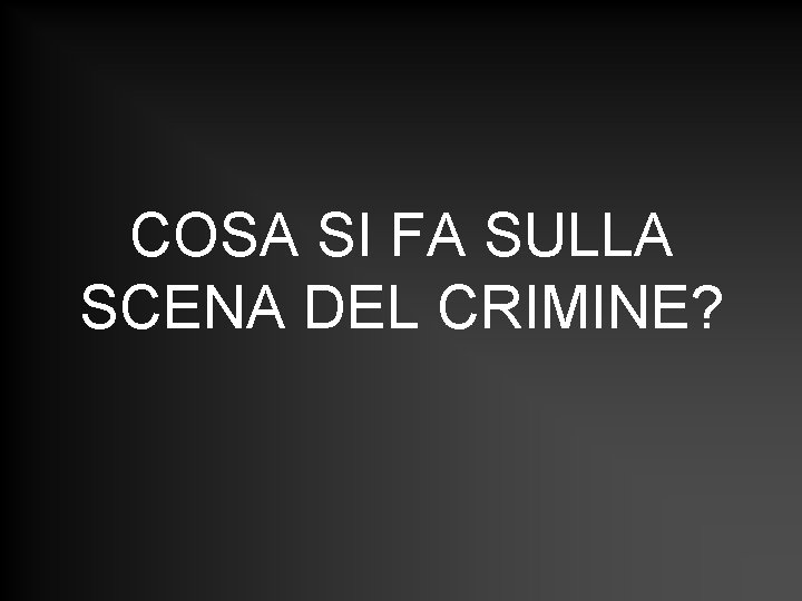 COSA SI FA SULLA SCENA DEL CRIMINE? COSA SI FA SULLA SCENA DEL CRIMINE?