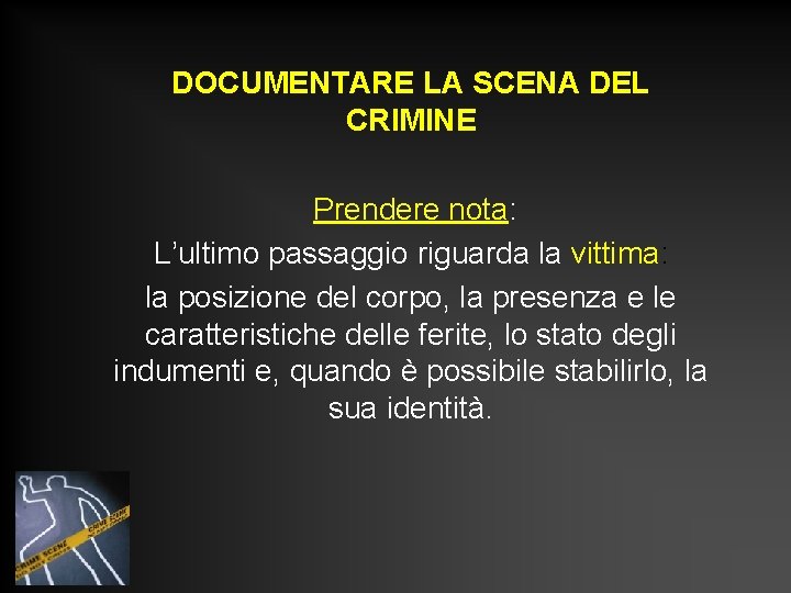 DOCUMENTARE LA SCENA DEL CRIMINE Prendere nota: L’ultimo passaggio riguarda la vittima: la posizione DOCUMENTARE LA SCENA DEL CRIMINE Prendere nota: L’ultimo passaggio riguarda la vittima: la posizione