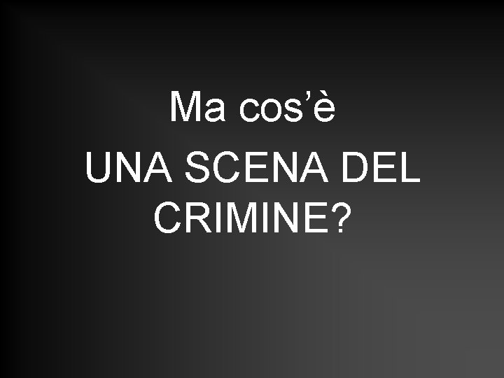 Ma cos’è UNA SCENA DEL CRIMINE? Ma cos’è UNA SCENA DEL CRIMINE?