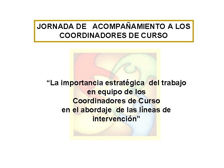 JORNADA DE ACOMPAÑAMIENTO A LOS COORDINADORES DE CURSO “La importancia estratégica del trabajo en