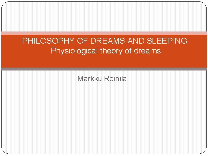 PHILOSOPHY OF DREAMS AND SLEEPING: Physiological theory of dreams Markku Roinila 