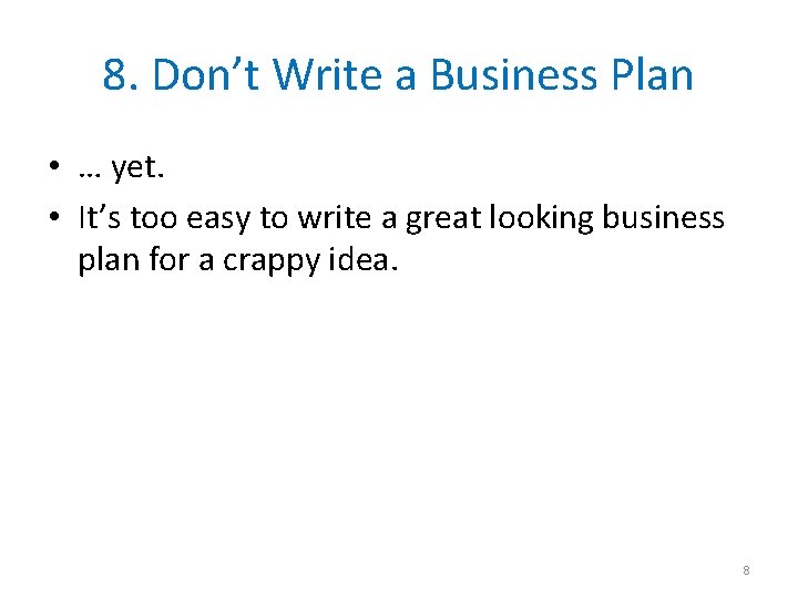 8. Don’t Write a Business Plan • … yet. • It’s too easy to