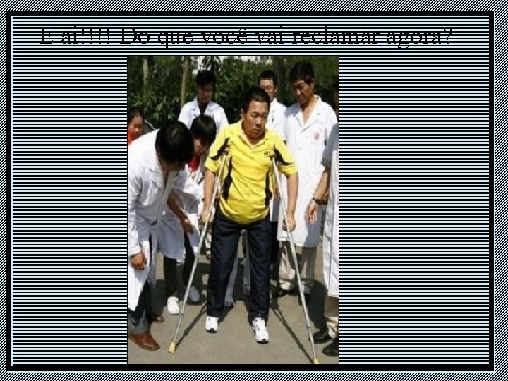 E ai!!!! Do que você vai reclamar agora? E ai!!!! Do que você vai reclamar agora?