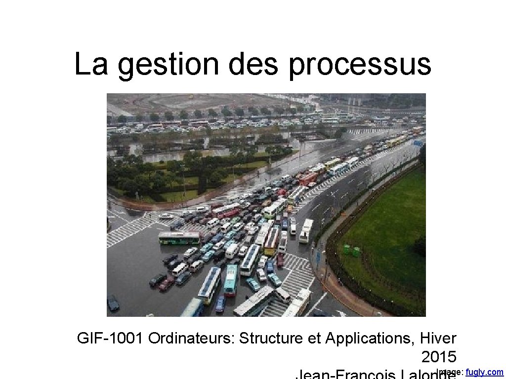 La gestion des processus GIF-1001 Ordinateurs: Structure et Applications, Hiver 2015 Image: fugly. com La gestion des processus GIF-1001 Ordinateurs: Structure et Applications, Hiver 2015 Image: fugly. com