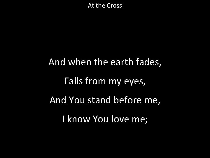 At the Cross And when the earth fades, Falls from my eyes, And You