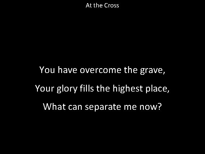 At the Cross You have overcome the grave, Your glory fills the highest place,
