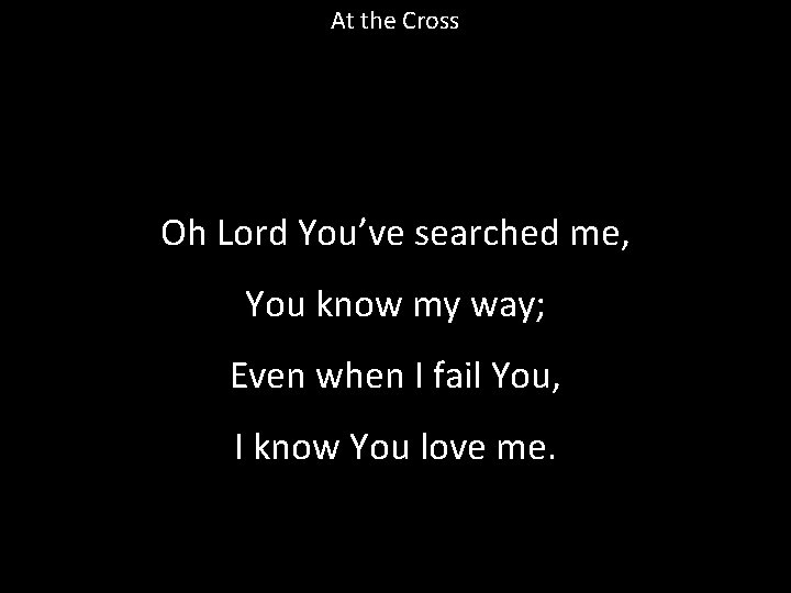 At the Cross Oh Lord You’ve searched me, You know my way; Even when