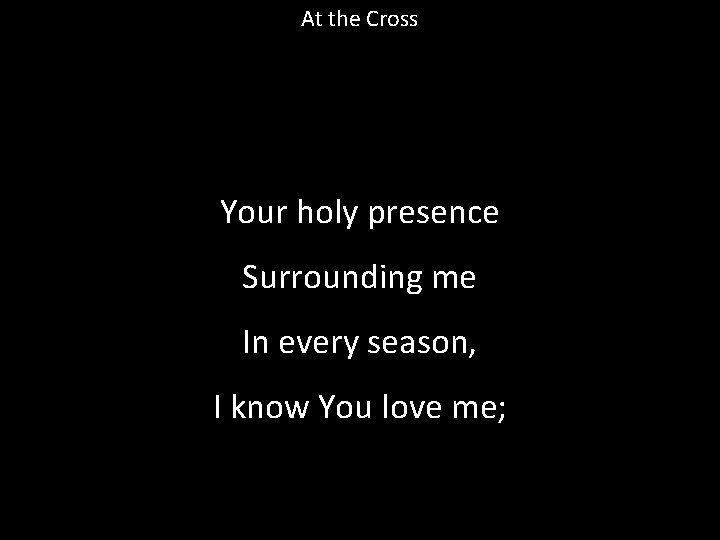 At the Cross Your holy presence Surrounding me In every season, I know You