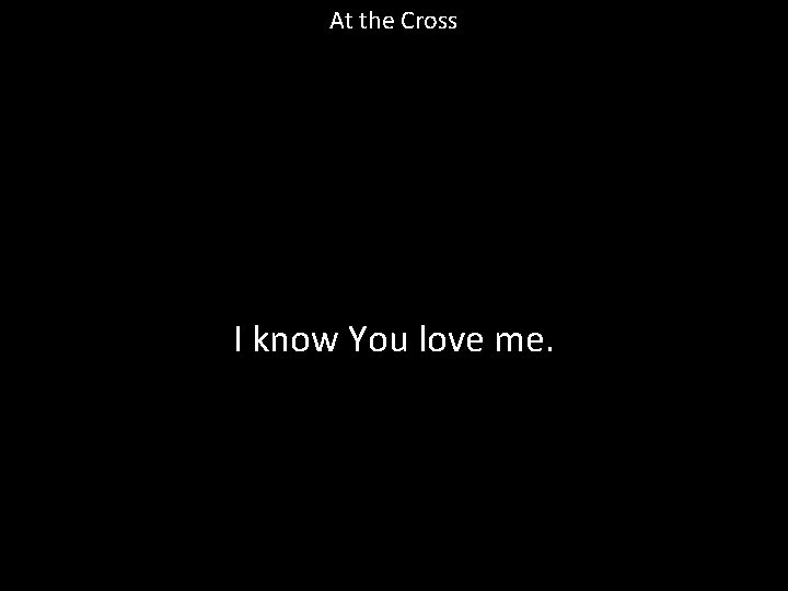 At the Cross I know You love me. 