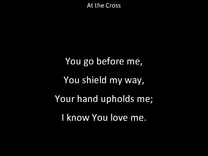 At the Cross You go before me, You shield my way, Your hand upholds