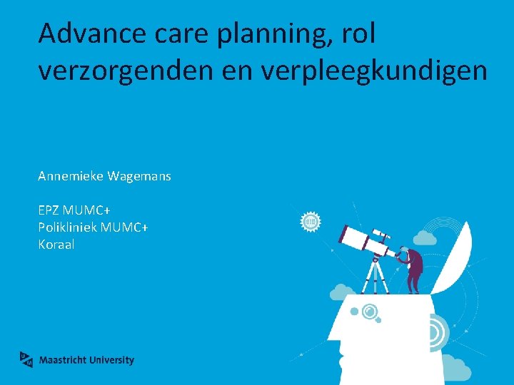 Advance care planning, rol verzorgenden en verpleegkundigen Annemieke Wagemans EPZ MUMC+ Polikliniek MUMC+ Koraal