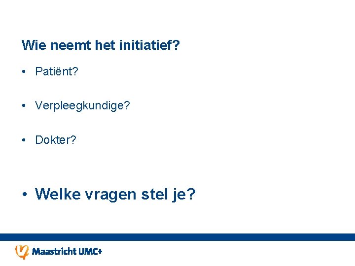 Wie neemt het initiatief? • Patiënt? • Verpleegkundige? • Dokter? • Welke vragen stel