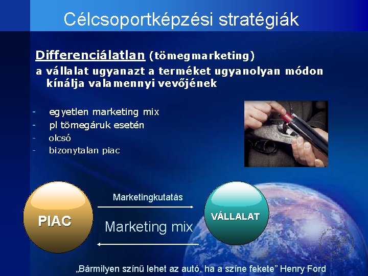 Célcsoportképzési stratégiák Differenciálatlan (tömegmarketing) a vállalat ugyanazt a terméket ugyanolyan módon kínálja valamennyi vevőjének